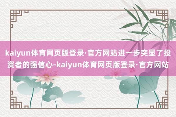 kaiyun体育网页版登录·官方网站进一步突显了投资者的强信心-kaiyun体育网页版登录·官方网站