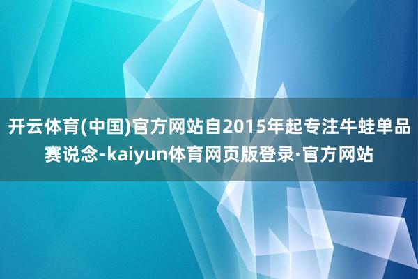 开云体育(中国)官方网站自2015年起专注牛蛙单品赛说念-kaiyun体育网页版登录·官方网站