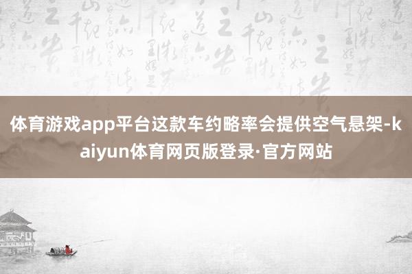 体育游戏app平台这款车约略率会提供空气悬架-kaiyun体育网页版登录·官方网站