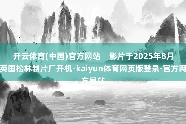 开云体育(中国)官方网站    影片于2025年8月在英国松林制片厂开机-kaiyun体育网页版登录·官方网站