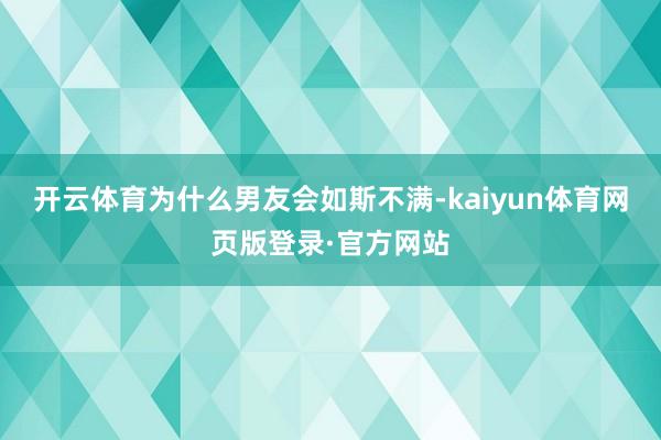 开云体育为什么男友会如斯不满-kaiyun体育网页版登录·官方网站