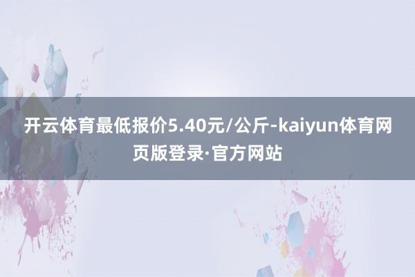 开云体育最低报价5.40元/公斤-kaiyun体育网页版登录·官方网站