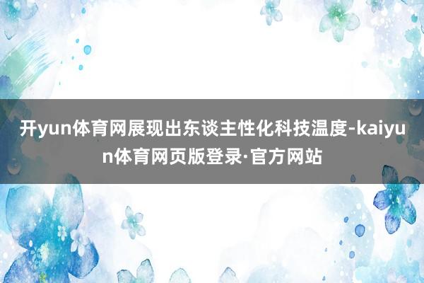 开yun体育网展现出东谈主性化科技温度-kaiyun体育网页版登录·官方网站