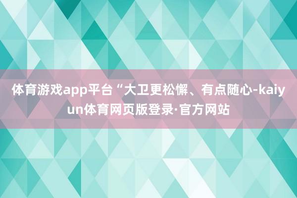 体育游戏app平台“大卫更松懈、有点随心-kaiyun体育网页版登录·官方网站