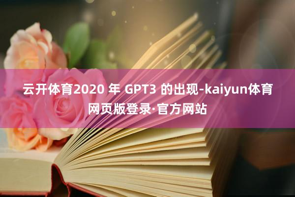 云开体育2020 年 GPT3 的出现-kaiyun体育网页版登录·官方网站