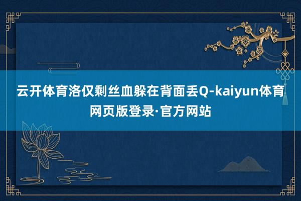 云开体育洛仅剩丝血躲在背面丢Q-kaiyun体育网页版登录·官方网站
