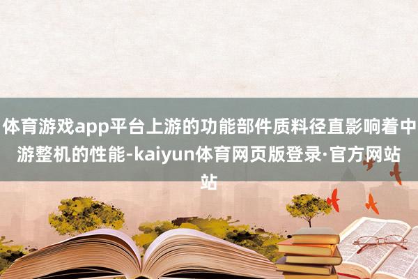 体育游戏app平台上游的功能部件质料径直影响着中游整机的性能-kaiyun体育网页版登录·官方网站