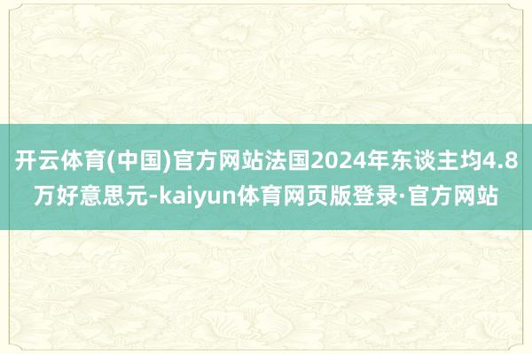 开云体育(中国)官方网站法国2024年东谈主均4.8万好意思元-kaiyun体育网页版登录·官方网站