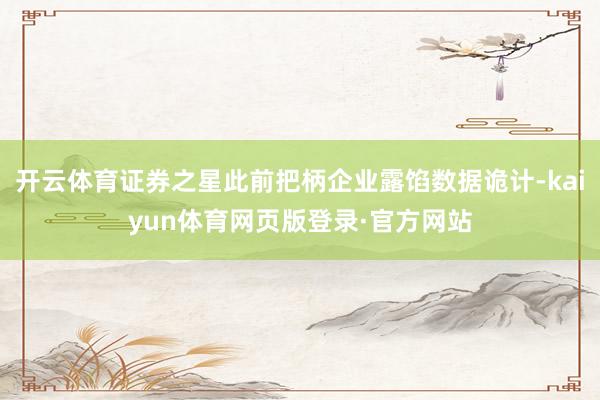 开云体育证券之星此前把柄企业露馅数据诡计-kaiyun体育网页版登录·官方网站