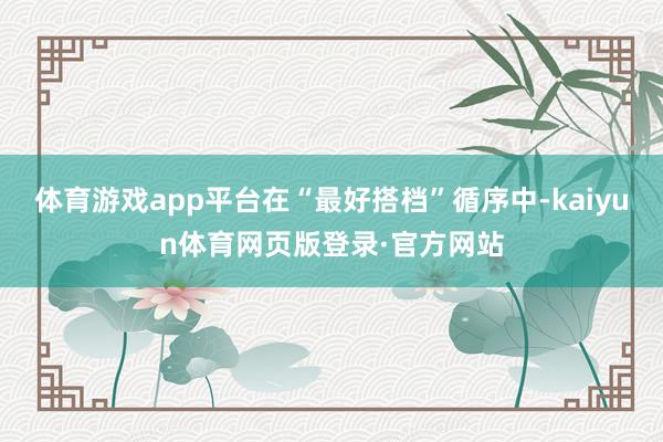 体育游戏app平台在“最好搭档”循序中-kaiyun体育网页版登录·官方网站