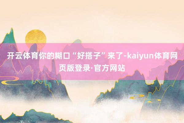 开云体育你的糊口“好搭子”来了-kaiyun体育网页版登录·官方网站