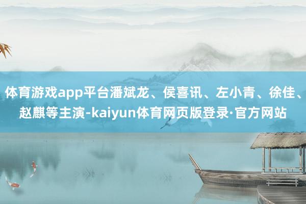 体育游戏app平台潘斌龙、侯喜讯、左小青、徐佳、赵麒等主演-kaiyun体育网页版登录·官方网站