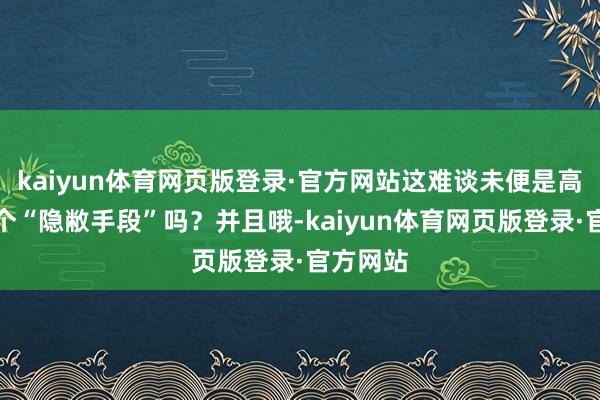 kaiyun体育网页版登录·官方网站这难谈未便是高糖的一个“隐敝手段”吗？并且哦-kaiyun体育网页版登录·官方网站