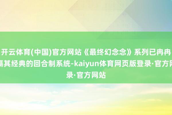 开云体育(中国)官方网站《最终幻念念》系列已冉冉远隔其经典的回合制系统-kaiyun体育网页版登录·官方网站