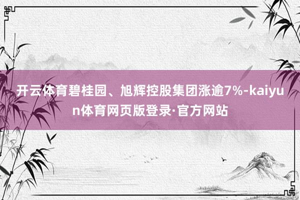 开云体育碧桂园、旭辉控股集团涨逾7%-kaiyun体育网页版登录·官方网站