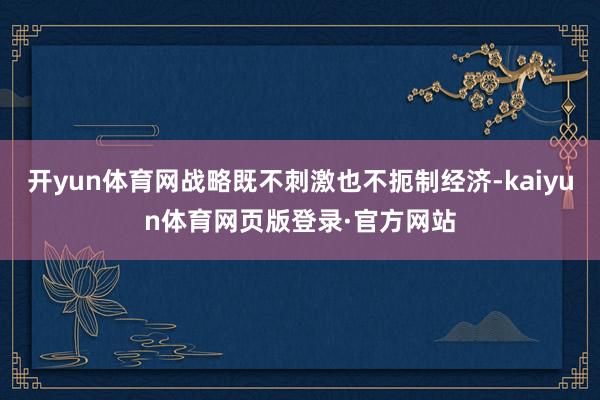 开yun体育网战略既不刺激也不扼制经济-kaiyun体育网页版登录·官方网站