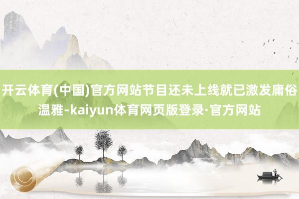 开云体育(中国)官方网站节目还未上线就已激发庸俗温雅-kaiyun体育网页版登录·官方网站