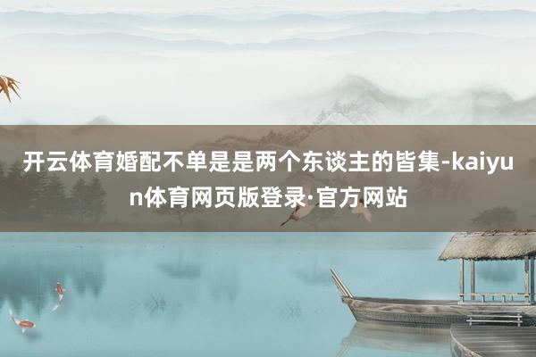 开云体育婚配不单是是两个东谈主的皆集-kaiyun体育网页版登录·官方网站