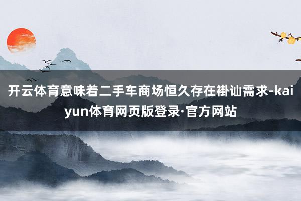 开云体育意味着二手车商场恒久存在褂讪需求-kaiyun体育网页版登录·官方网站