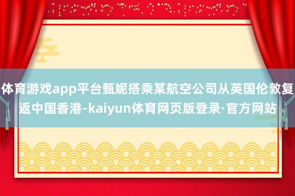 体育游戏app平台甄妮搭乘某航空公司从英国伦敦复返中国香港-kaiyun体育网页版登录·官方网站