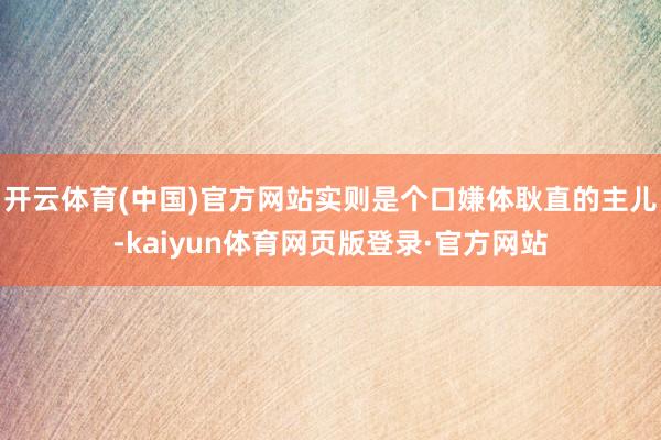 开云体育(中国)官方网站实则是个口嫌体耿直的主儿-kaiyun体育网页版登录·官方网站