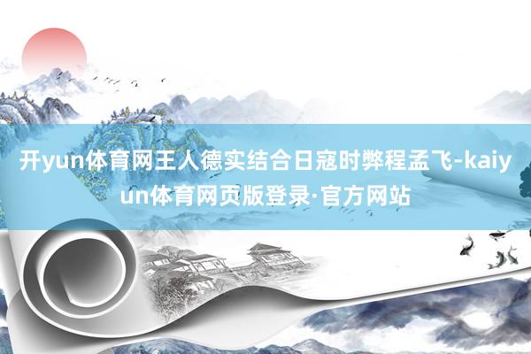 开yun体育网王人德实结合日寇时弊程孟飞-kaiyun体育网页版登录·官方网站