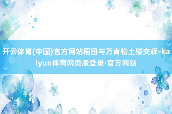 开云体育(中国)官方网站稻田与万青松土楼交辉-kaiyun体育网页版登录·官方网站