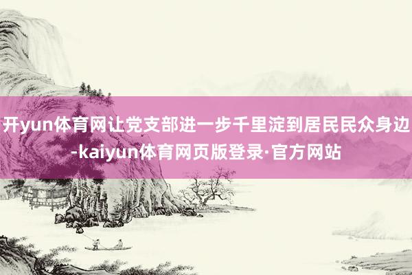 开yun体育网让党支部进一步千里淀到居民民众身边-kaiyun体育网页版登录·官方网站