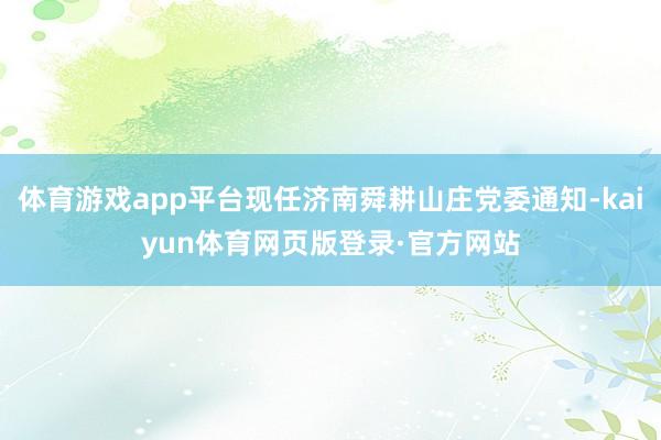 体育游戏app平台现任济南舜耕山庄党委通知-kaiyun体育网页版登录·官方网站