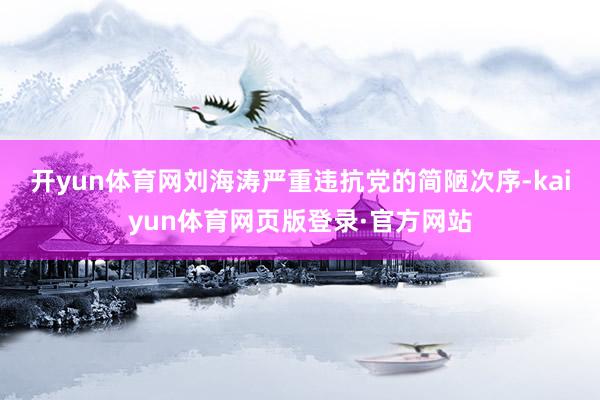 开yun体育网　　刘海涛严重违抗党的简陋次序-kaiyun体育网页版登录·官方网站