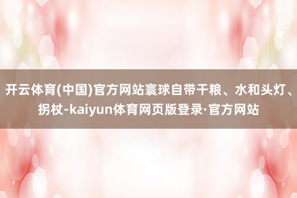 开云体育(中国)官方网站寰球自带干粮、水和头灯、拐杖-kaiyun体育网页版登录·官方网站