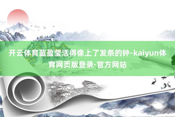 开云体育蓝盈莹活得像上了发条的钟-kaiyun体育网页版登录·官方网站