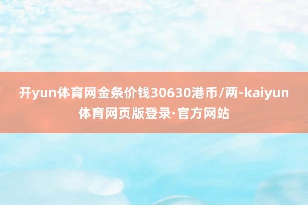 开yun体育网金条价钱30630港币/两-kaiyun体育网页版登录·官方网站