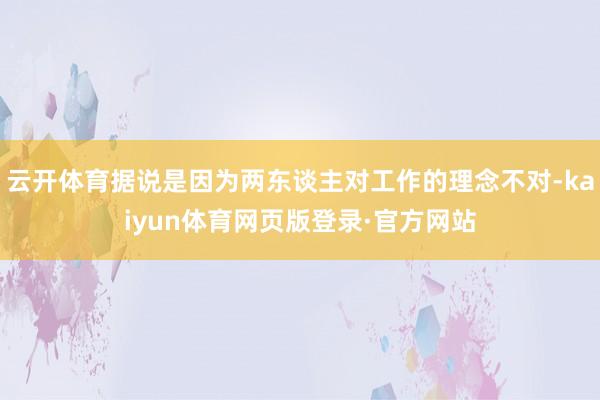 云开体育据说是因为两东谈主对工作的理念不对-kaiyun体育网页版登录·官方网站