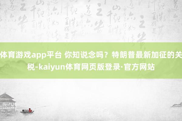 体育游戏app平台 你知说念吗？特朗普最新加征的关税-kaiyun体育网页版登录·官方网站