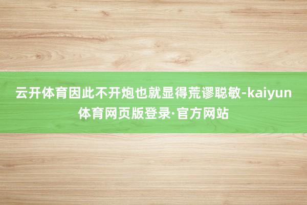 云开体育因此不开炮也就显得荒谬聪敏-kaiyun体育网页版登录·官方网站