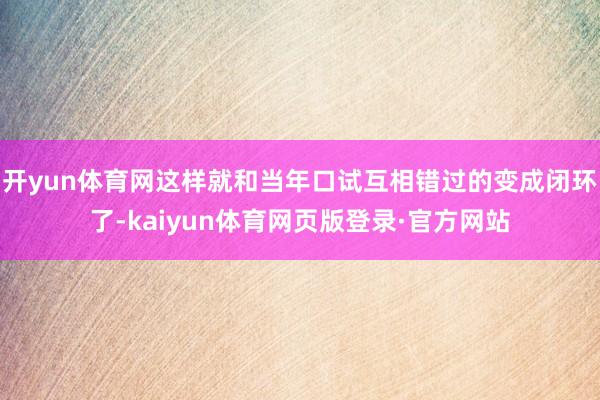 开yun体育网这样就和当年口试互相错过的变成闭环了-kaiyun体育网页版登录·官方网站