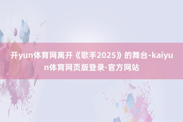 开yun体育网离开《歌手2025》的舞台-kaiyun体育网页版登录·官方网站
