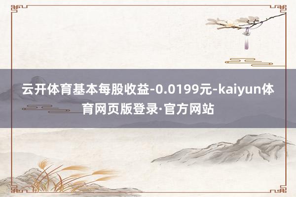 云开体育基本每股收益-0.0199元-kaiyun体育网页版登录·官方网站