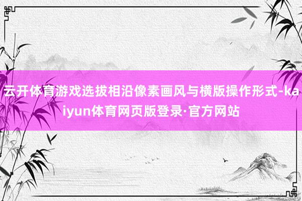 云开体育游戏选拔相沿像素画风与横版操作形式-kaiyun体育网页版登录·官方网站