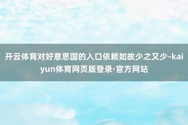 开云体育对好意思国的入口依赖如故少之又少-kaiyun体育网页版登录·官方网站