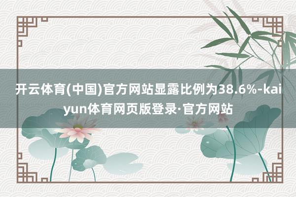 开云体育(中国)官方网站显露比例为38.6%-kaiyun体育网页版登录·官方网站