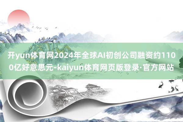 开yun体育网2024年全球AI初创公司融资约1100亿好意思元-kaiyun体育网页版登录·官方网站