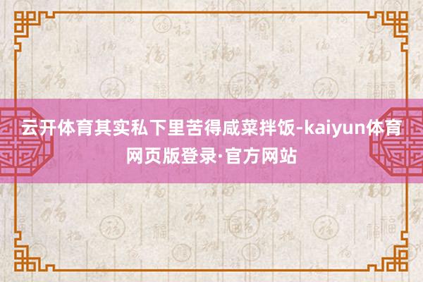 云开体育其实私下里苦得咸菜拌饭-kaiyun体育网页版登录·官方网站