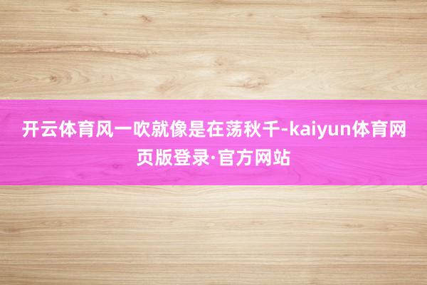 开云体育风一吹就像是在荡秋千-kaiyun体育网页版登录·官方网站