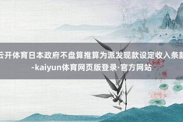 云开体育日本政府不盘算推算为派发现款设定收入条款-kaiyun体育网页版登录·官方网站