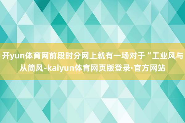 开yun体育网前段时分网上就有一场对于“工业风与从简风-kaiyun体育网页版登录·官方网站