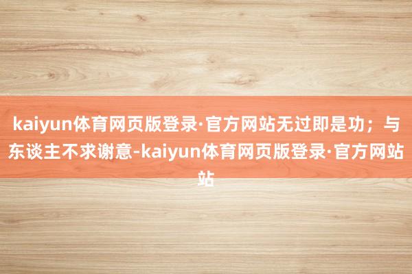 kaiyun体育网页版登录·官方网站无过即是功；与东谈主不求谢意-kaiyun体育网页版登录·官方网站