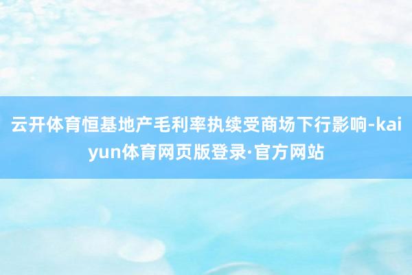 云开体育恒基地产毛利率执续受商场下行影响-kaiyun体育网页版登录·官方网站