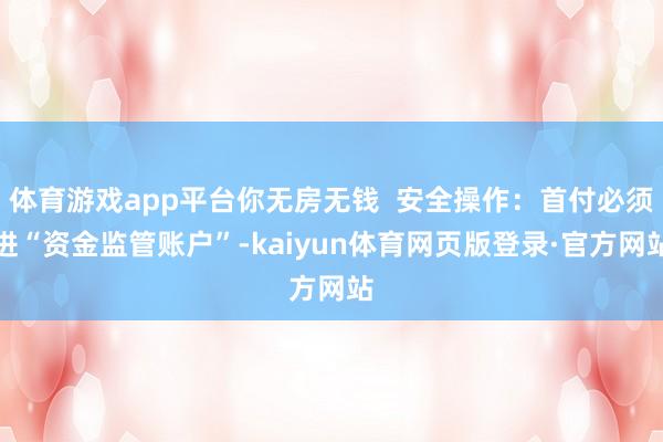 体育游戏app平台你无房无钱  安全操作：首付必须进“资金监管账户”-kaiyun体育网页版登录·官方网站